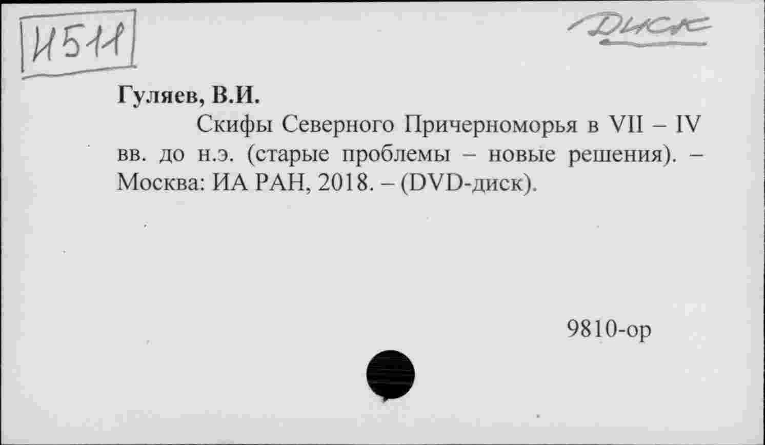 ﻿Гуляев, В.И.
Скифы Северного Причерноморья в VII - IV вв. до н.э. (старые проблемы - новые решения). -Москва: ИА РАН, 2018. - (DVD-диск).
9810-ор